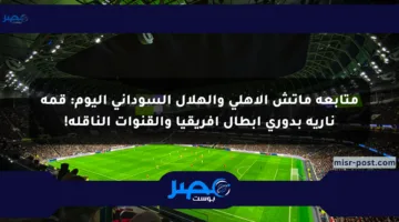 متابعة ماتش الأهلي والهلال السوداني اليوم: قمة نارية بدوري أبطال أفريقيا والقنوات الناقلة!